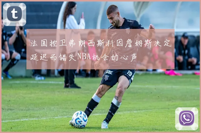 法国控卫弗朗西斯科因詹姆斯决定延迟而错失NBA机会的心声